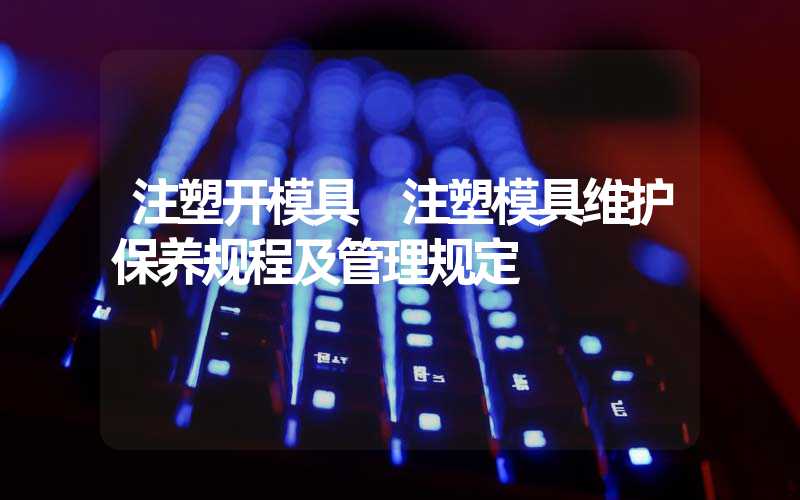 注塑开模具 注塑模具维护保养规程及管理规定